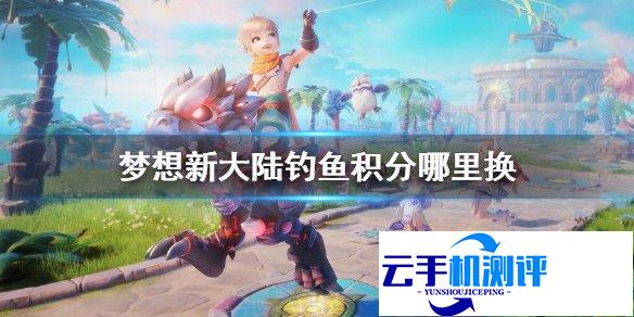 梦想新大陆 钓鱼积分兑换位置及物品一览